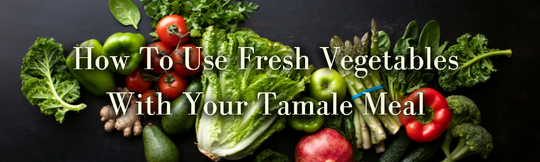 How To Use Fresh Vegetables With Your Tamale Meal